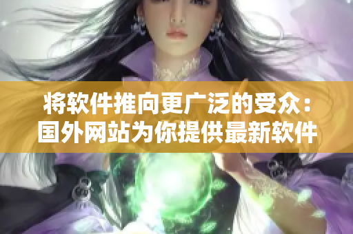 將軟件推向更廣泛的受眾：國外網(wǎng)站為你提供最新軟件推廣攻略！