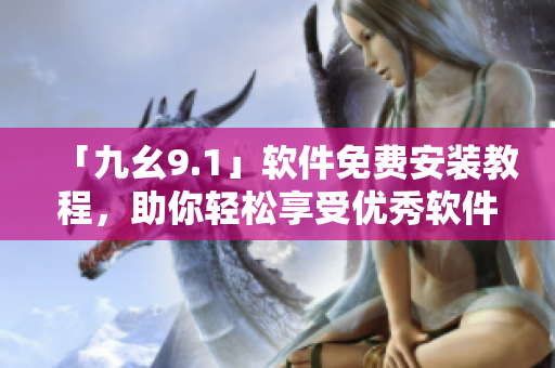 「九幺9.1」軟件免費(fèi)安裝教程，助你輕松享受優(yōu)秀軟件體驗(yàn)！