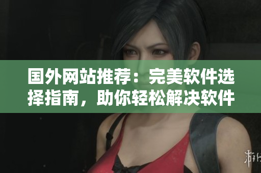 國外網(wǎng)站推薦：完美軟件選擇指南，助你輕松解決軟件選擇難題