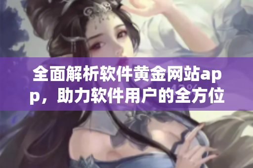 全面解析軟件黃金網(wǎng)站app，助力軟件用戶的全方位體驗