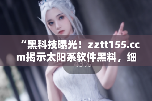 “黑科技曝光！zztt155.ccm揭示太陽系軟件黑料，細(xì)節(jié)驚人！”
