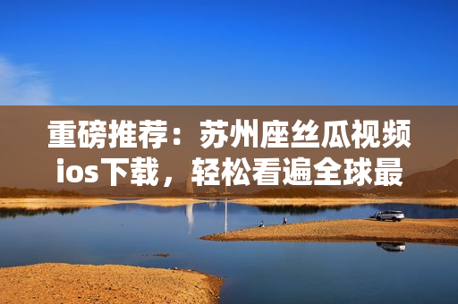 重磅推薦：蘇州座絲瓜視頻ios下載，輕松看遍全球最新軟件開發(fā)資訊！