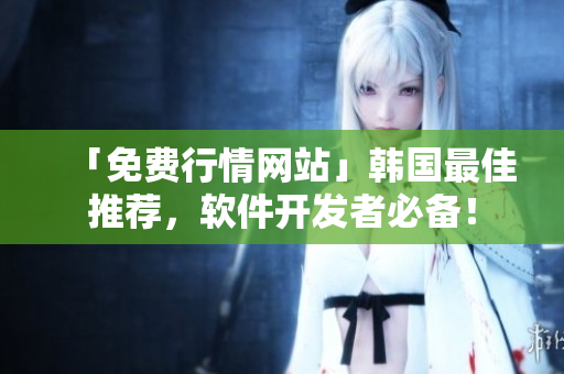 「免費(fèi)行情網(wǎng)站」韓國最佳推薦，軟件開發(fā)者必備！