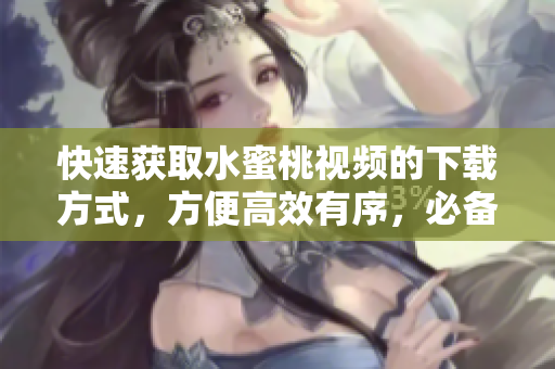 快速獲取水蜜桃視頻的下載方式，方便高效有序，必備利器！