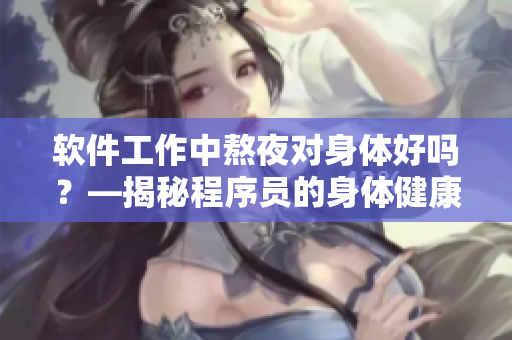 軟件工作中熬夜對身體好嗎？—揭秘程序員的身體健康狀況