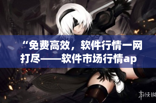 “免費高效，軟件行情一網(wǎng)打盡——軟件市場行情app推薦”