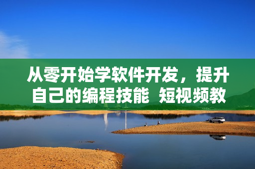 從零開始學(xué)軟件開發(fā)，提升自己的編程技能  短視頻教學(xué)網(wǎng)站推薦