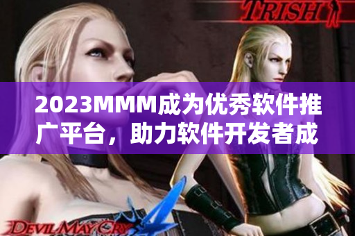 2023MMM成為優(yōu)秀軟件推廣平臺,助力軟件開發(fā)者成功營銷 2023MMM成為優(yōu)秀軟件推廣平臺,助力軟件開發(fā)者成功營銷