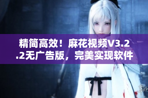 精簡(jiǎn)高效！麻花視頻V3.2.2無廣告版，完美實(shí)現(xiàn)軟件使用體驗(yàn)