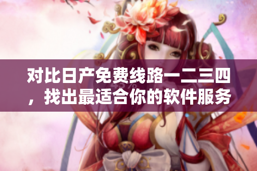 對比日產(chǎn)免費(fèi)線路一二三四，找出最適合你的軟件服務(wù)！