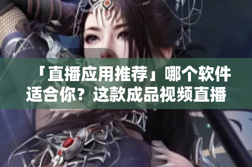 「直播應用推薦」哪個軟件適合你？這款成品視頻直播軟件推薦值得一試！