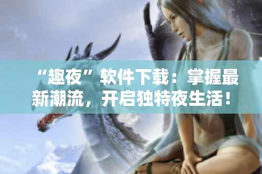 “趣夜”軟件下載：掌握最新潮流，開啟獨(dú)特夜生活！