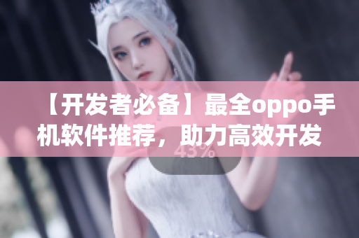 【開發(fā)者必備】最全oppo手機(jī)軟件推薦，助力高效開發(fā)！