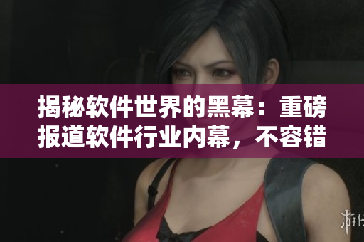 揭秘軟件世界的黑幕：重磅報(bào)道軟件行業(yè)內(nèi)幕，不容錯(cuò)過(guò)！