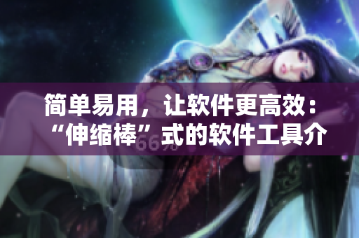 簡單易用，讓軟件更高效：“伸縮棒”式的軟件工具介紹