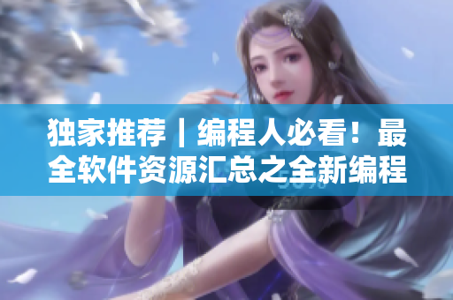 獨(dú)家推薦｜編程人必看！最全軟件資源匯總之全新編程世界
