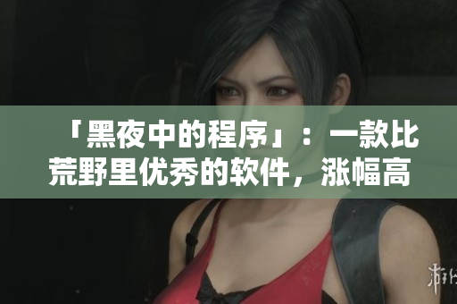 「黑夜中的程序」:一款比荒野里優(yōu)秀的軟件,漲幅高出20% 「黑夜中的程序」:一款比荒野里優(yōu)秀的軟件,漲幅高出20%