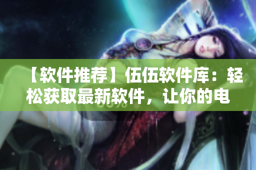 【軟件推薦】伍伍軟件庫(kù)：輕松獲取最新軟件，讓你的電腦更加高效快捷！