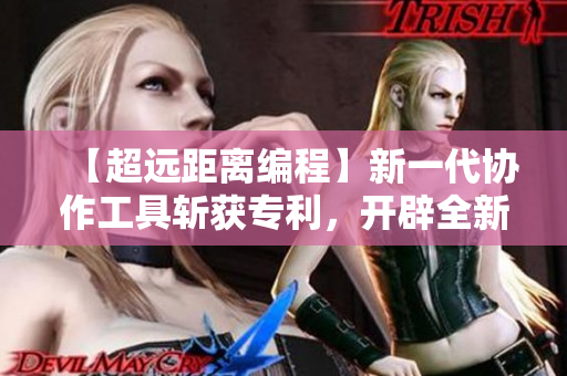 【超遠(yuǎn)距離編程】新一代協(xié)作工具斬獲專(zhuān)利，開(kāi)辟全新編程時(shí)代！