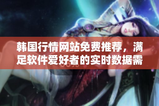 韓國(guó)行情網(wǎng)站免費(fèi)推薦，滿足軟件愛好者的實(shí)時(shí)數(shù)據(jù)需求