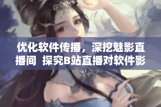 優(yōu)化軟件傳播，深挖魅影直播間  探究B站直播對軟件影響