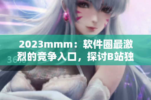 2023mmm：軟件圈最激烈的競(jìng)爭(zhēng)入口，探討B(tài)站獨(dú)特的推廣策略