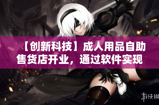 【創(chuàng)新科技】成人用品自助售貨店開業(yè)，通過軟件實(shí)現(xiàn)24小時自助購買體驗(yàn)