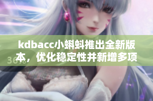 kdbacc小蝌蚪推出全新版本，優(yōu)化穩(wěn)定性并新增多項(xiàng)功能