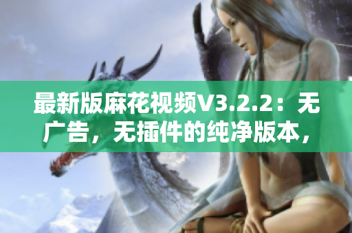 最新版麻花視頻V3.2.2：無(wú)廣告，無(wú)插件的純凈版本，輕松暢享影視娛樂(lè)！