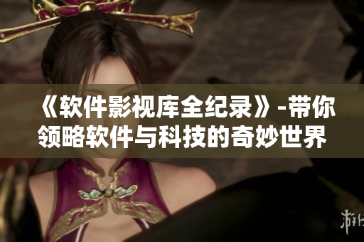 《軟件影視庫全紀(jì)錄》-帶你領(lǐng)略軟件與科技的奇妙世界！