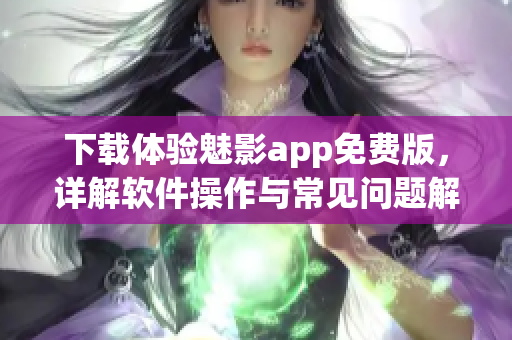 下載體驗(yàn)魅影app免費(fèi)版，詳解軟件操作與常見(jiàn)問(wèn)題解決方法