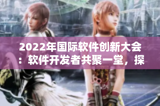 2022年國際軟件創(chuàng)新大會：軟件開發(fā)者共聚一堂，探討未來技術(shù)發(fā)展方向