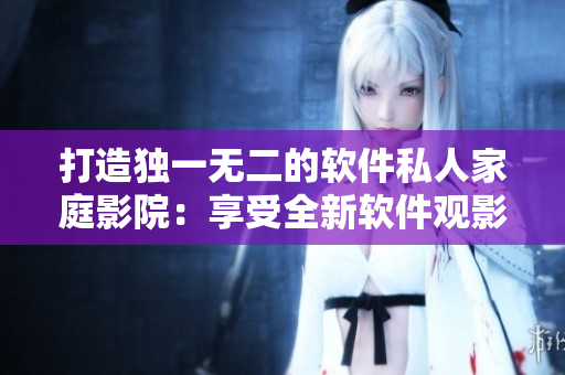 打造獨(dú)一無二的軟件私人家庭影院：享受全新軟件觀影體驗！