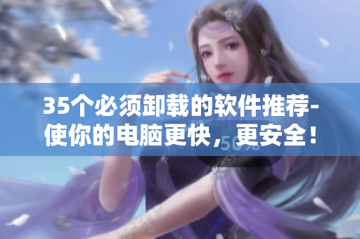 35個必須卸載的軟件推薦-使你的電腦更快，更安全！