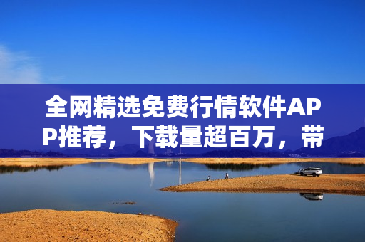 全網(wǎng)精選免費行情軟件APP推薦，下載量超百萬，帶你走進股市風云