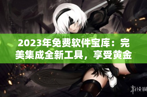 2023年免費(fèi)軟件寶庫(kù)：完美集成全新工具，享受黃金服務(wù)