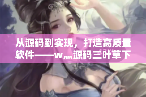 從源碼到實現(xiàn)，打造高質(zhì)量軟件——w灬源碼三葉草下載讓你事半功倍