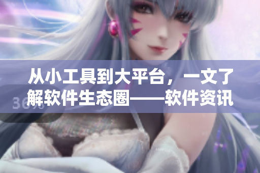 從小工具到大平臺，一文了解軟件生態(tài)圈——軟件資訊分享網(wǎng)站推薦
