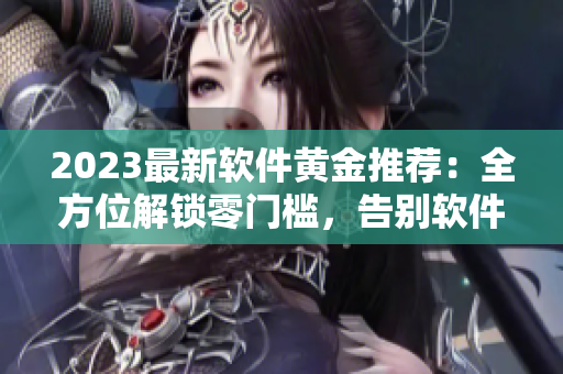 2023最新軟件黃金推薦：全方位解鎖零門(mén)檻，告別軟件困擾