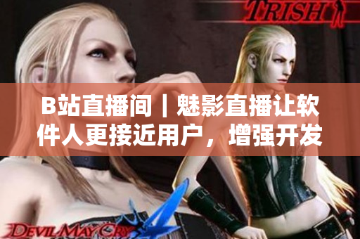 B站直播間｜魅影直播讓軟件人更接近用戶，增強(qiáng)開發(fā)者社群交流