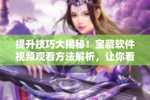 提升技巧大揭秘！寶藏軟件視頻觀看方法解析，讓你看片更順暢