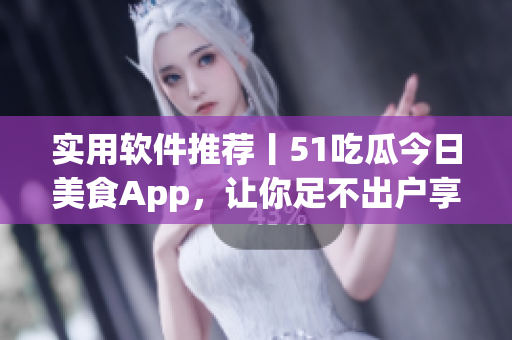 實(shí)用軟件推薦丨51吃瓜今日美食App，讓你足不出戶享受美味佳肴