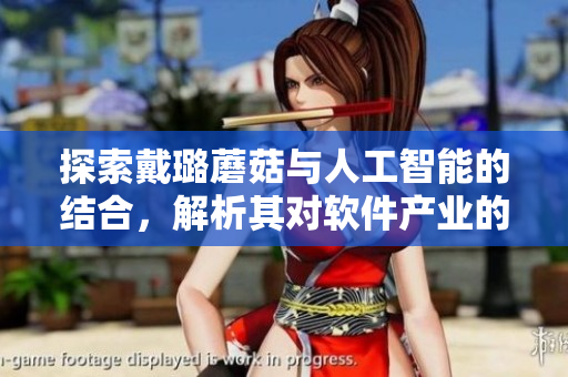 探索戴璐蘑菇與人工智能的結(jié)合，解析其對(duì)軟件產(chǎn)業(yè)的影響