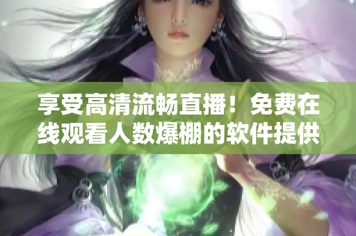 享受高清流暢直播！免費(fèi)在線觀看人數(shù)爆棚的軟件提供的直播平臺(tái)