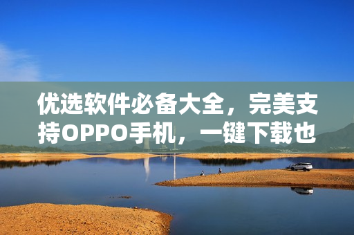 優(yōu)選軟件必備大全，完美支持OPPO手機(jī)，一鍵下載也很快！