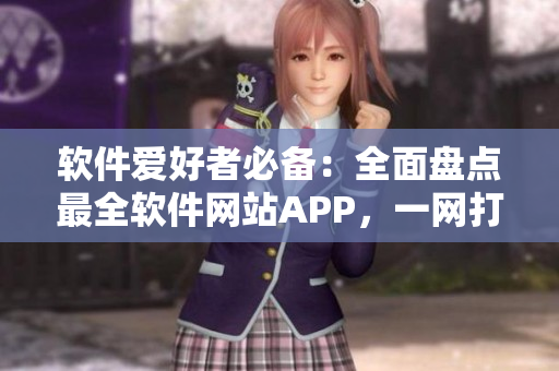 軟件愛好者必備：全面盤點(diǎn)最全軟件網(wǎng)站APP，一網(wǎng)打盡！
