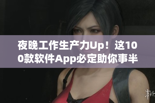 夜晚工作生產(chǎn)力Up！這100款軟件App必定助你事半功倍