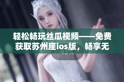 輕松暢玩絲瓜視頻——免費獲取蘇州座ios版，暢享無限看片