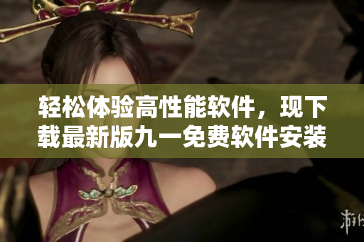 輕松體驗(yàn)高性能軟件，現(xiàn)下載最新版九一免費(fèi)軟件安裝包