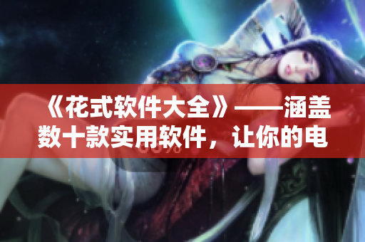 《花式軟件大全》——涵蓋數(shù)十款實用軟件，讓你的電腦效率翻倍！